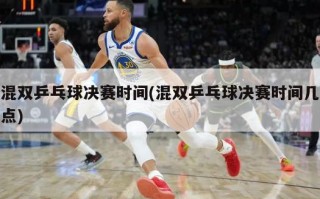 混双乒乓球决赛时间(混双乒乓球决赛时间几点)