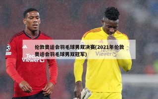 伦敦奥运会羽毛球男双决赛(2021年伦敦奥运会羽毛球男双冠军)