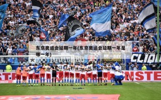 东京奥运会延期一年(东京奥运会延期一年是哪一年)