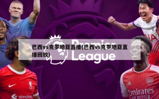 巴西vs克罗地亚直播(巴西vs克罗地亚直播回放)
