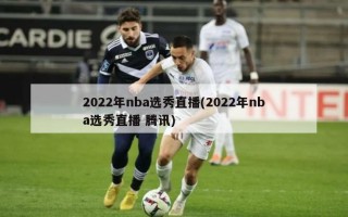 2022年nba选秀直播(2022年nba选秀直播 腾讯)