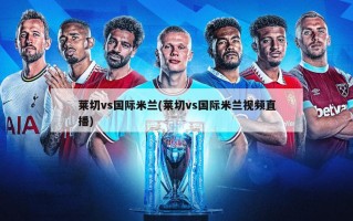 莱切vs国际米兰(莱切vs国际米兰视频直播)