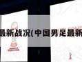 中国男足最新战况(中国男足最新战况如何)