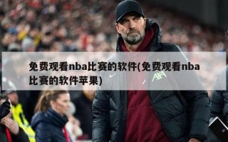 免费观看nba比赛的软件(免费观看nba比赛的软件苹果)