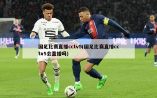 国足比赛直播cctv5(国足比赛直播cctv5会直播吗)