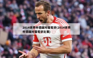 2014世界杯德国对葡萄牙(2014世界杯德国对葡萄牙比赛)