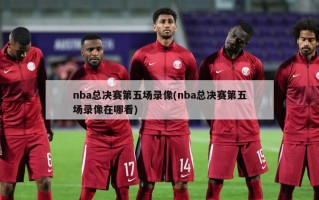 nba总决赛第五场录像(nba总决赛第五场录像在哪看)