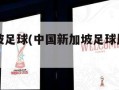 中国新加坡足球(中国新加坡足球比赛时间表)