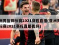 亚洲男篮锦标赛2021赛程直播(亚洲男篮锦标赛2021赛程直播视频)