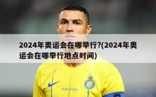2024年奥运会在哪举行?(2024年奥运会在哪举行地点时间)