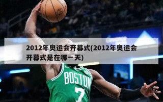 2012年奥运会开幕式(2012年奥运会开幕式是在哪一天)