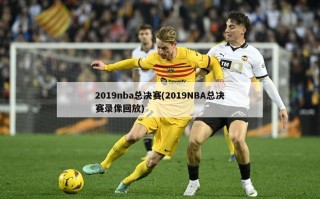 2019nba总决赛(2019NBA总决赛录像回放)