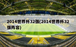 2014世界杯32强(2014世界杯32强阵容)