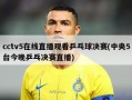cctv5在线直播观看乒乓球决赛(中央5台今晚乒乓决赛直播)