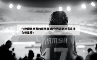 今晚国足比赛的现场直播(今天国足比赛直播在哪里看)
