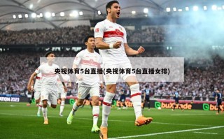 央视体育5台直播(央视体育5台直播女排)