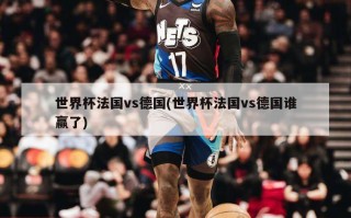 世界杯法国vs德国(世界杯法国vs德国谁赢了)