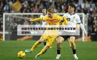 孙颖莎夺得女单冠军(孙颖莎夺得女单冠军颁奖视频)