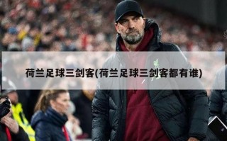 荷兰足球三剑客(荷兰足球三剑客都有谁)