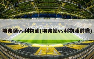 埃弗顿vs利物浦(埃弗顿vs利物浦前瞻)