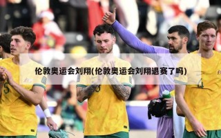 伦敦奥运会刘翔(伦敦奥运会刘翔退赛了吗)