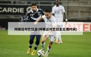 阿根廷对巴拉圭(阿根廷对巴拉圭比赛时间)
