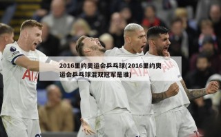 2016里约奥运会乒乓球(2016里约奥运会乒乓球混双冠军是谁)