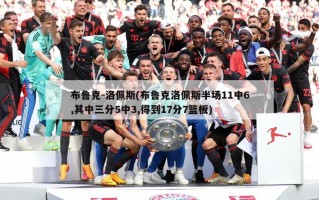布鲁克-洛佩斯(布鲁克洛佩斯半场11中6,其中三分5中3,得到17分7篮板)