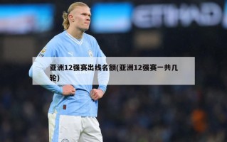 亚洲12强赛出线名额(亚洲12强赛一共几轮)