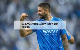ac米兰vs拉齐奥(ac米兰vs拉齐奥比分预测)