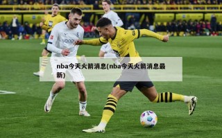 nba今天火箭消息(nba今天火箭消息最新)