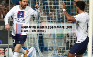 中国乒乓球比赛最新消息(中国乒乓球比赛最新消息王曼昱孙颖莎)