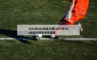 2015年nba扣篮大赛(2015年nba扣篮大赛高清完整版)