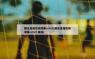 国足直播在线观看cctv5(国足直播在线观看cctv5 董路)