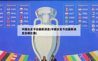 中国女足今日最新消息(中国女足今日最新消息在哪比赛)