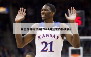 男篮世界杯决赛(2024男篮世界杯决赛)