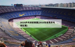 2016乒乓球世锦赛(2016年世界乒乓球比赛)