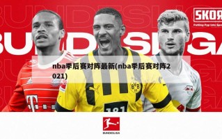 nba季后赛对阵最新(nba季后赛对阵2021)