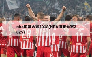 nba扣篮大赛2018(NBA扣篮大赛2025)