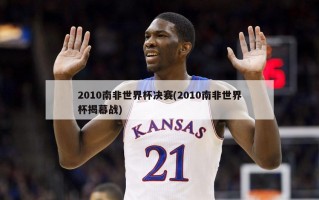2010南非世界杯决赛(2010南非世界杯揭幕战)