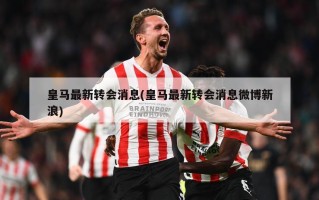皇马最新转会消息(皇马最新转会消息微博新浪)