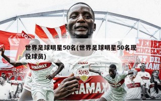 世界足球明星50名(世界足球明星50名现役球员)