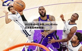 2012年nba总决赛(2012年nba总决赛詹姆斯数据)