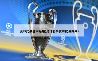 足球比赛查询结果(足球彩票竞彩比赛结果)