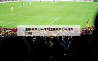 直播:威尔士vs丹麦(直播威尔士vs丹麦比赛)