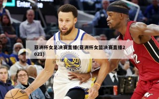 亚洲杯女足决赛直播(亚洲杯女篮决赛直播2021)