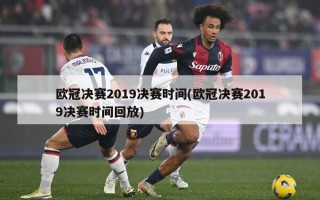 欧冠决赛2019决赛时间(欧冠决赛2019决赛时间回放)