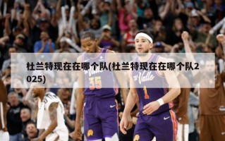 杜兰特现在在哪个队(杜兰特现在在哪个队2025)