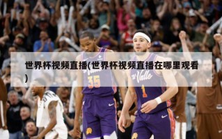 世界杯视频直播(世界杯视频直播在哪里观看)