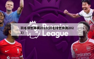 羽毛球世锦赛2013(羽毛球世锦赛2021)
